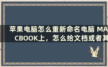 苹果电脑怎么重新命名电脑 MACBOOK上，怎么给文档或者其他文件重命名